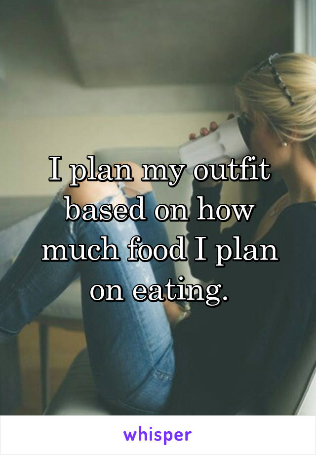 I plan my outfit based on how much food I plan on eating.