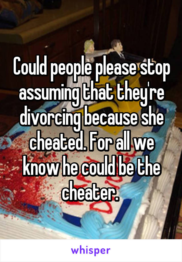 Could people please stop assuming that they're divorcing because she cheated. For all we know he could be the cheater. 