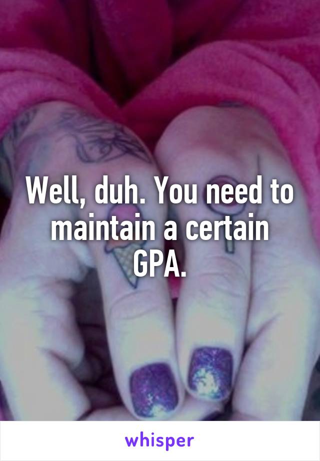 Well, duh. You need to maintain a certain GPA.