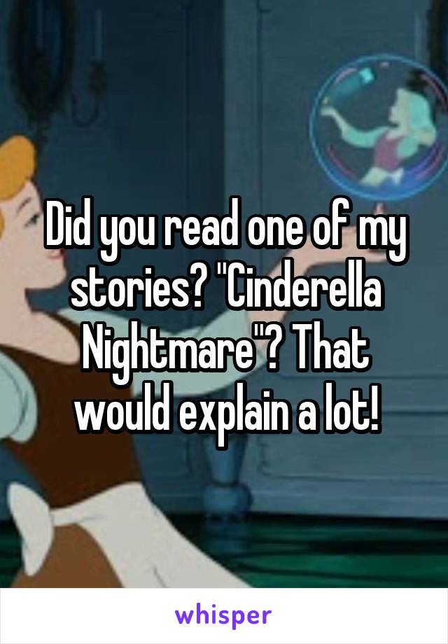 Did you read one of my stories? "Cinderella Nightmare"? That would explain a lot!