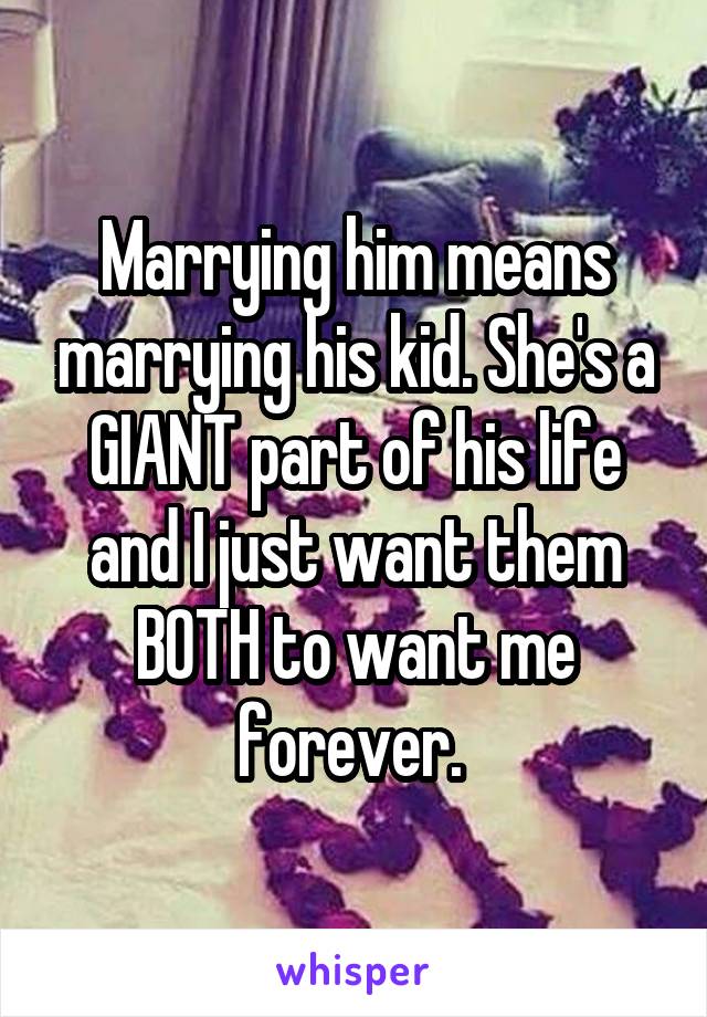 Marrying him means marrying his kid. She's a GIANT part of his life and I just want them BOTH to want me forever. 