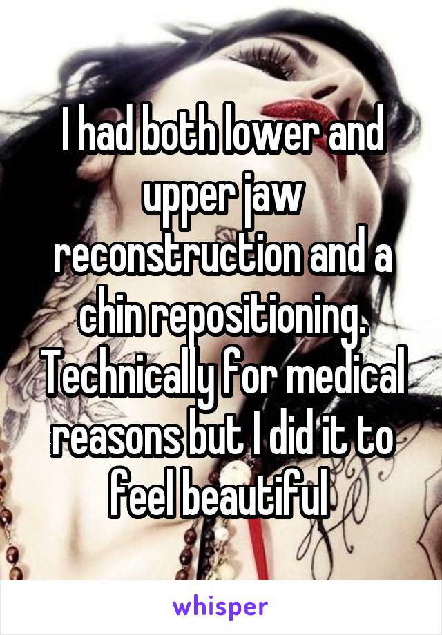I had both lower and upper jaw reconstruction and a chin repositioning. Technically for medical reasons but I did it to feel beautiful 