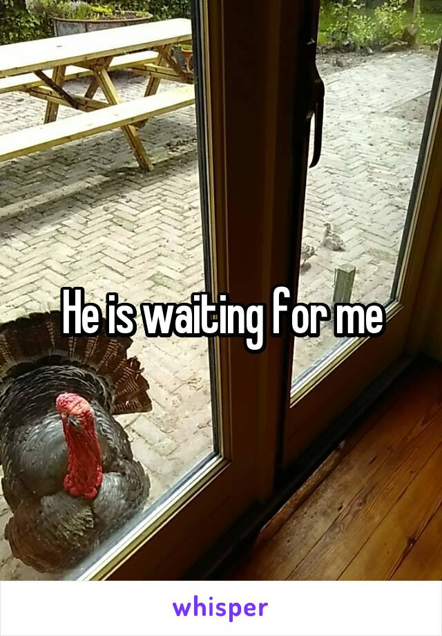 He is waiting for me