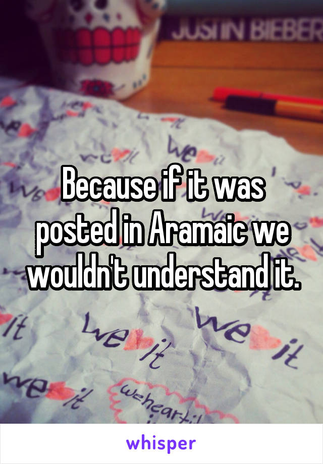 Because if it was posted in Aramaic we wouldn't understand it.