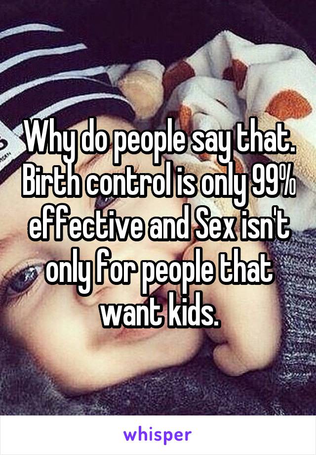 Why do people say that. Birth control is only 99% effective and Sex isn't only for people that want kids.