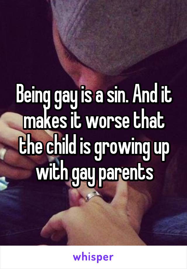 Being gay is a sin. And it makes it worse that the child is growing up with gay parents