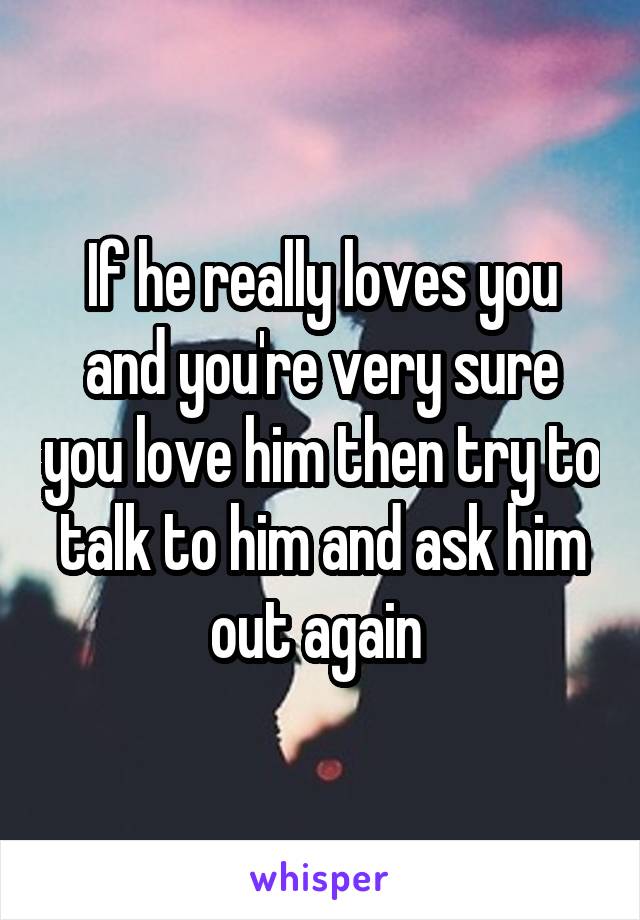 If he really loves you and you're very sure you love him then try to talk to him and ask him out again 