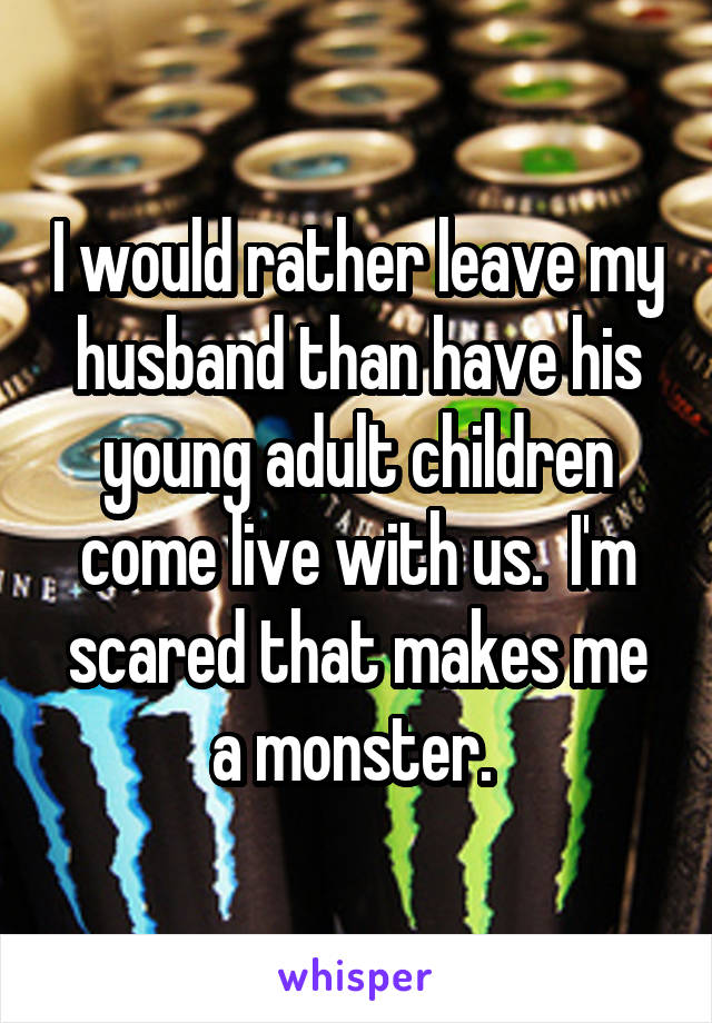 I would rather leave my husband than have his young adult children come live with us.  I'm scared that makes me a monster. 