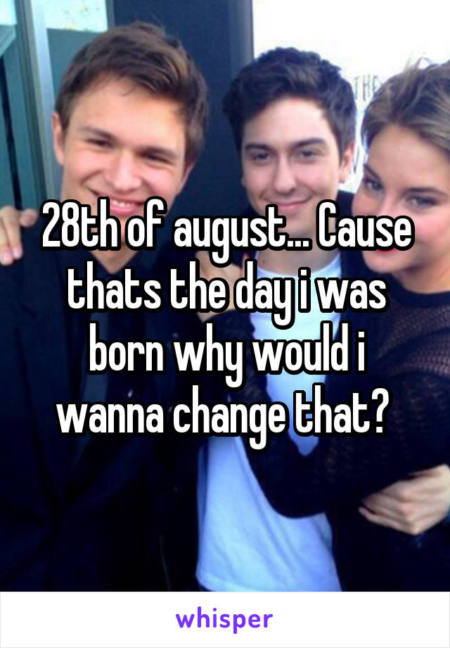 28th of august... Cause thats the day i was born why would i wanna change that? 