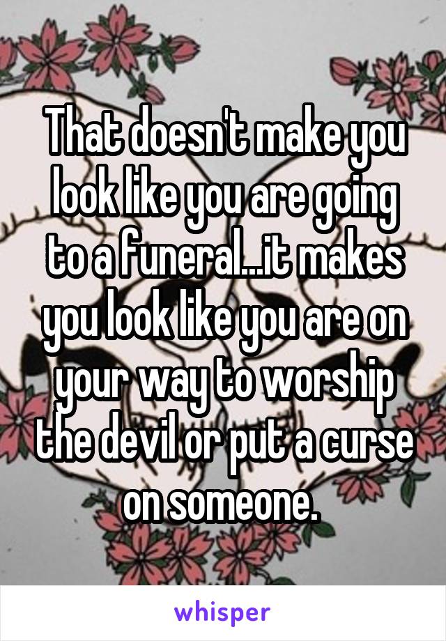 That doesn't make you look like you are going to a funeral...it makes you look like you are on your way to worship the devil or put a curse on someone. 