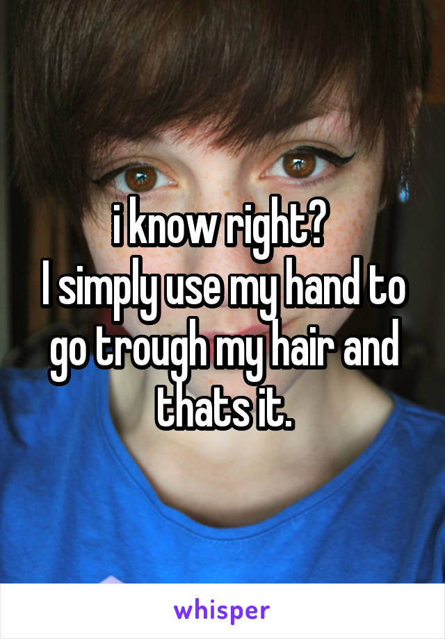 i know right? 
I simply use my hand to go trough my hair and thats it.