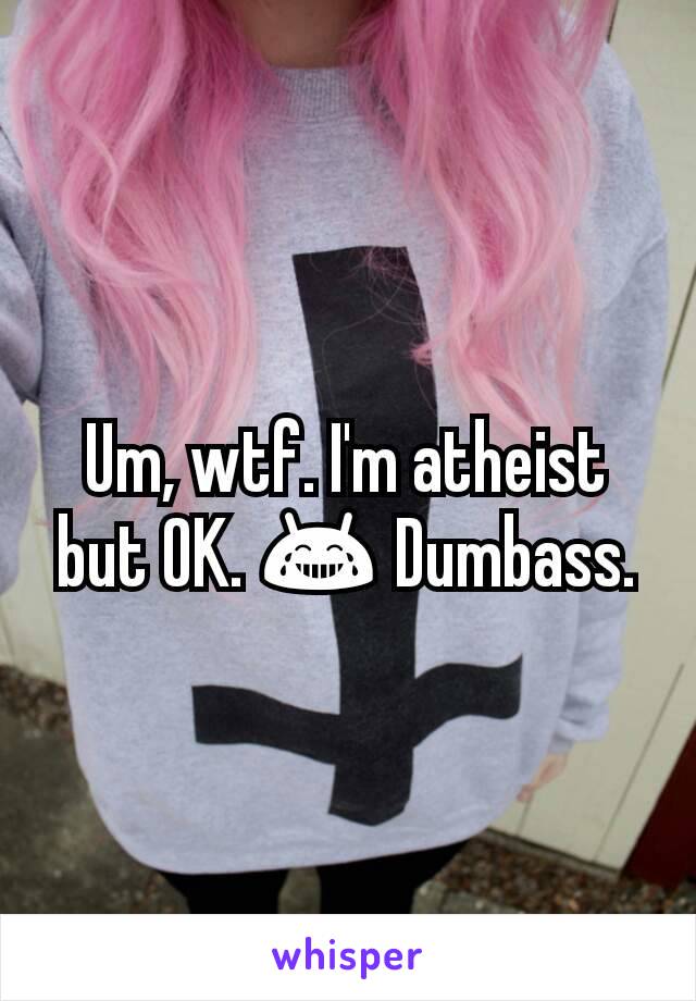 Um, wtf. I'm atheist but OK. 😂 Dumbass.