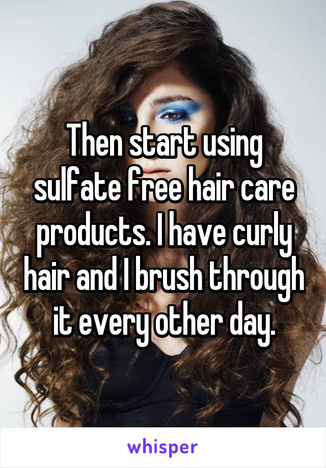 Then start using sulfate free hair care products. I have curly hair and I brush through it every other day.