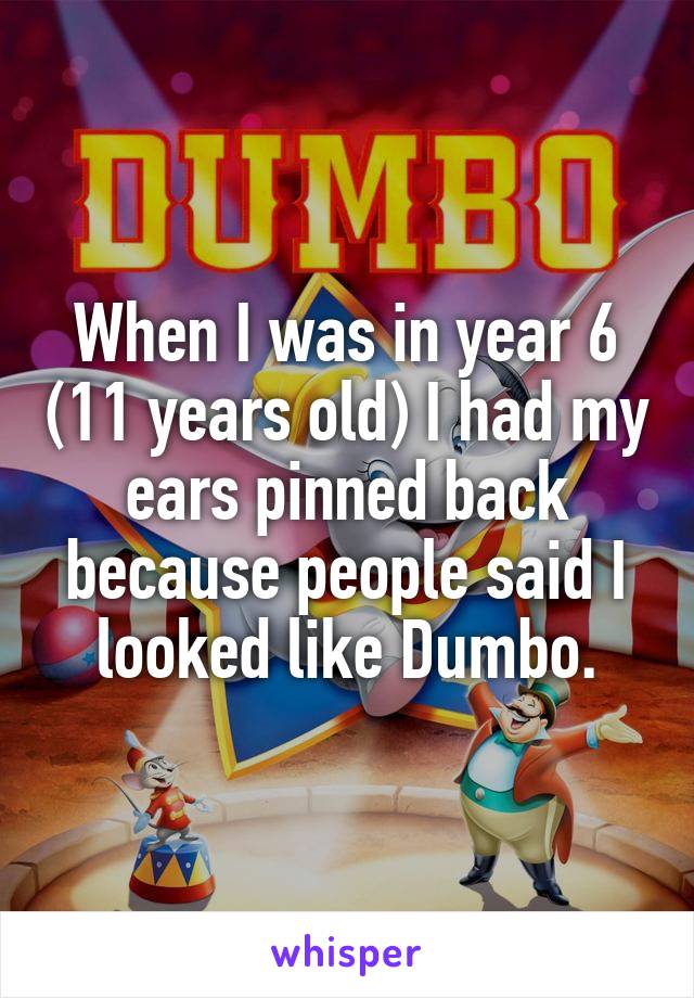 When I was in year 6 (11 years old) I had my ears pinned back because people said I looked like Dumbo.