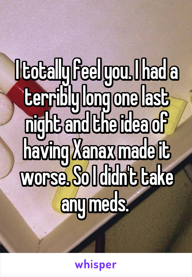 I totally feel you. I had a terribly long one last night and the idea of having Xanax made it worse. So I didn't take any meds. 