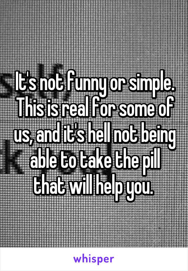 It's not funny or simple. This is real for some of us, and it's hell not being able to take the pill that will help you. 