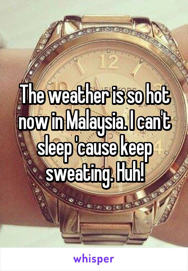 The weather is so hot now in Malaysia. I can't sleep 'cause keep sweating. Huh!