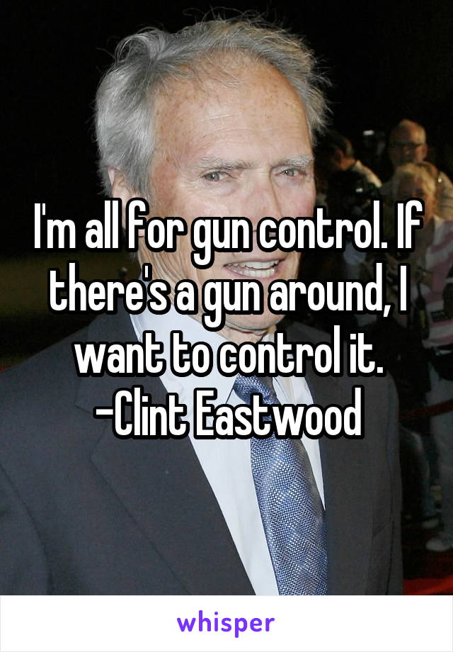 I'm all for gun control. If there's a gun around, I want to control it.
-Clint Eastwood