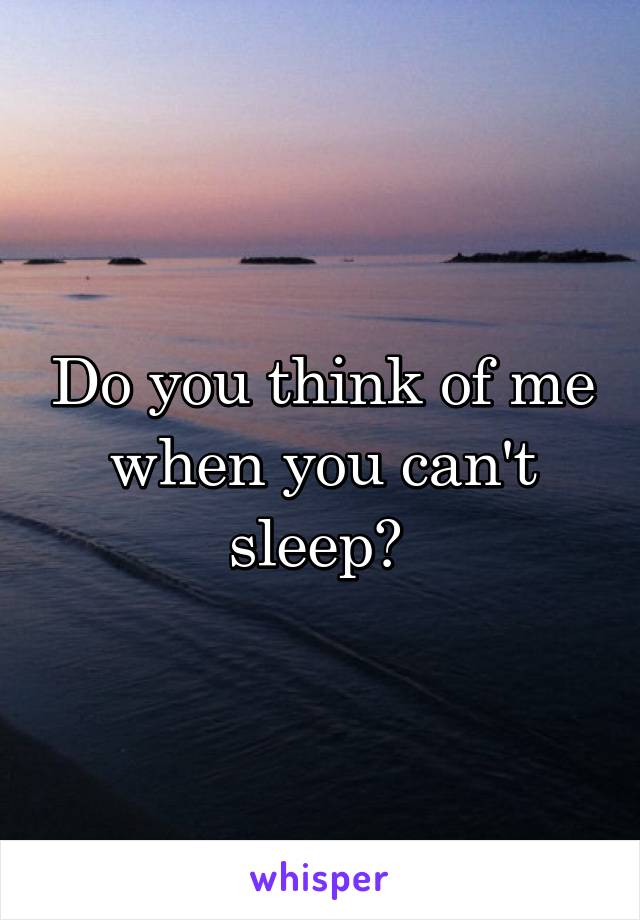 Do you think of me when you can't sleep? 