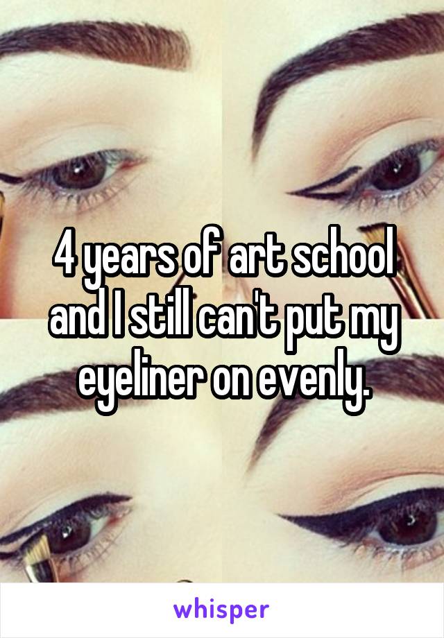 4 years of art school and I still can't put my eyeliner on evenly.