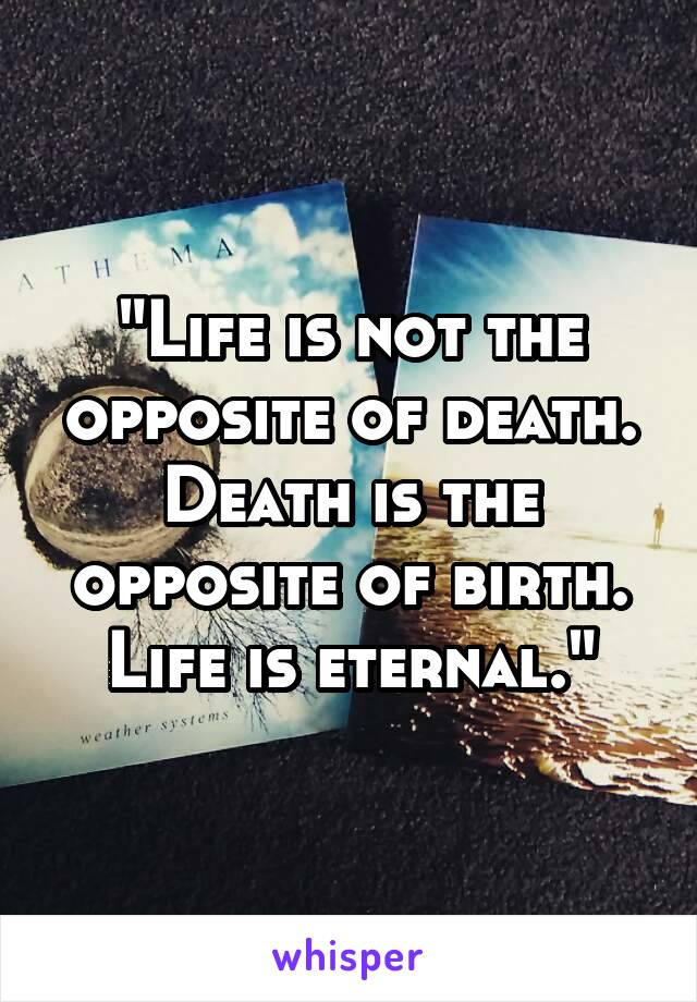 "Life is not the opposite of death. Death is the opposite of birth. Life is eternal."