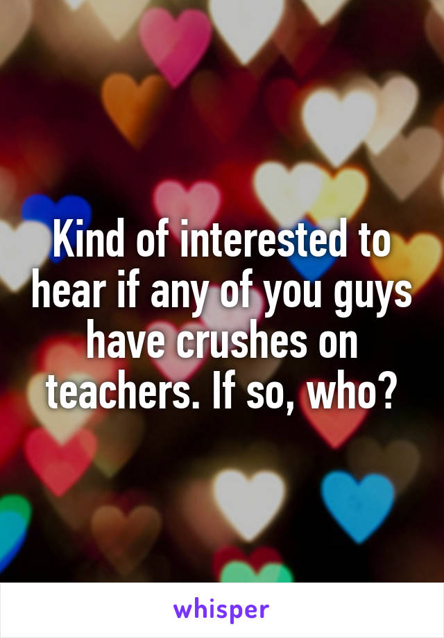 Kind of interested to hear if any of you guys have crushes on teachers. If so, who?