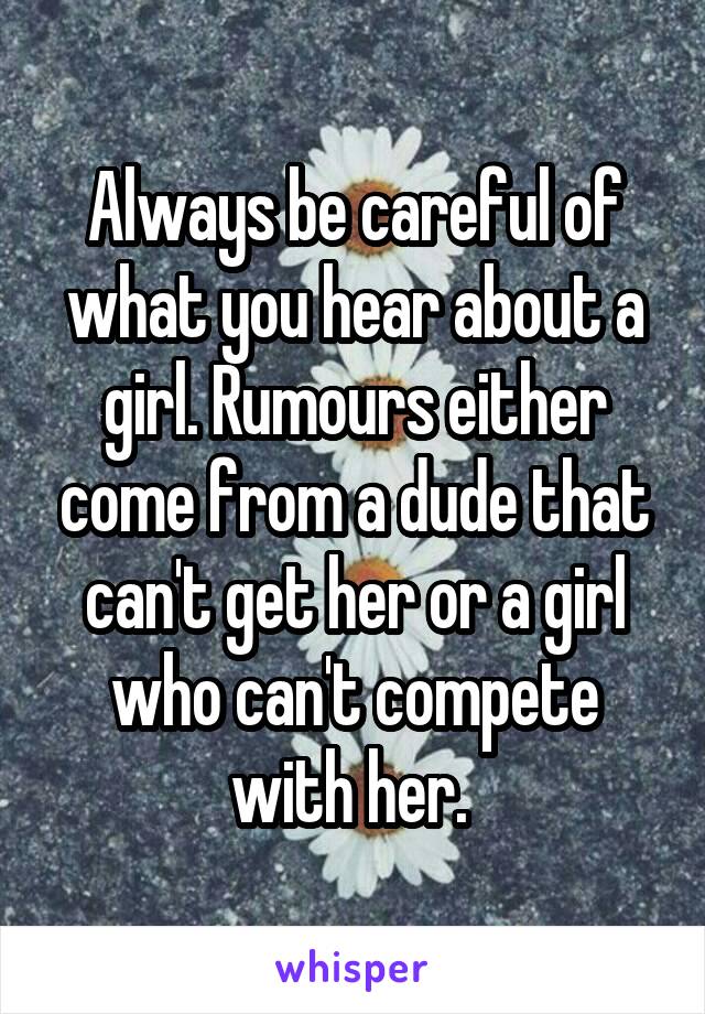 Always be careful of what you hear about a girl. Rumours either come from a dude that can't get her or a girl who can't compete with her. 