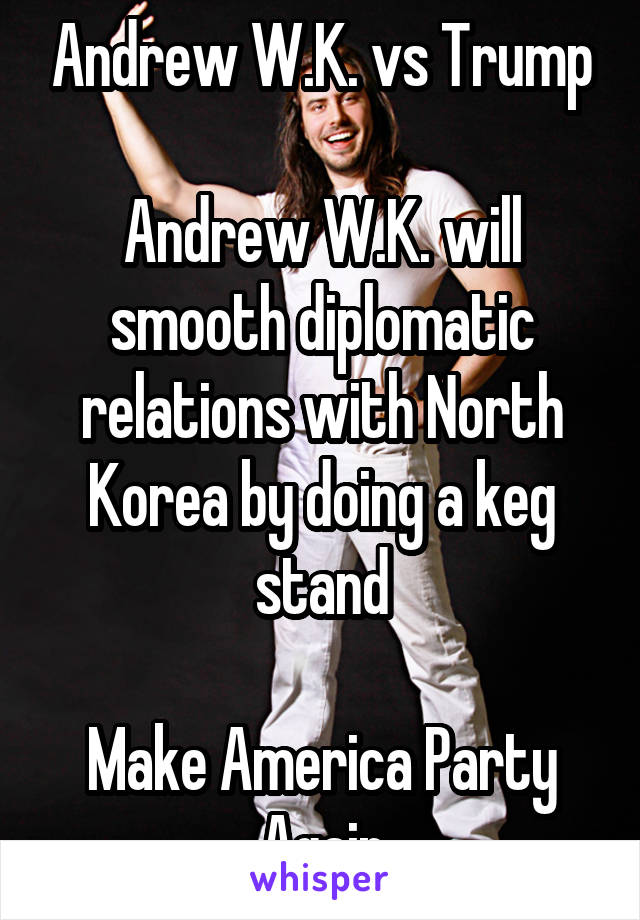 Andrew W.K. vs Trump

Andrew W.K. will smooth diplomatic relations with North Korea by doing a keg stand

Make America Party Again