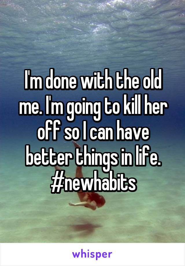 I'm done with the old me. I'm going to kill her off so I can have better things in life.
#newhabits