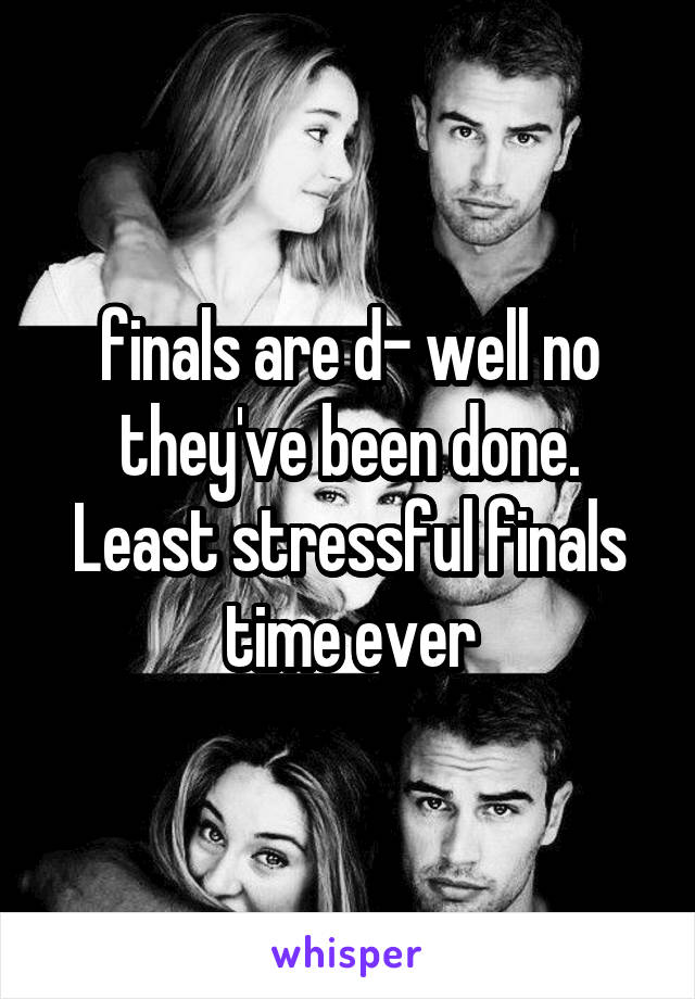 finals are d- well no they've been done. Least stressful finals time ever