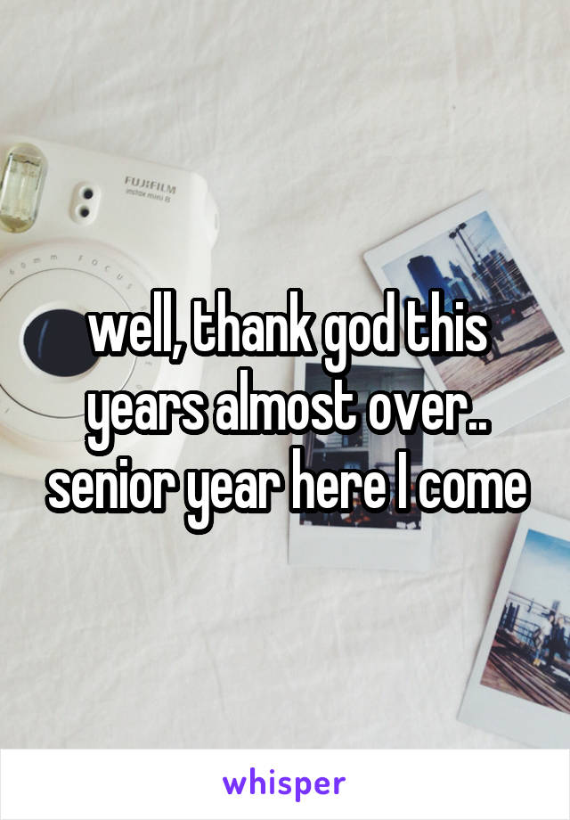 well, thank god this years almost over.. senior year here I come
