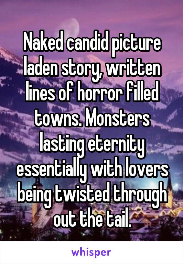 Naked candid picture laden story, written lines of horror filled towns. Monsters lasting eternity essentially with lovers being twisted through out the tail.