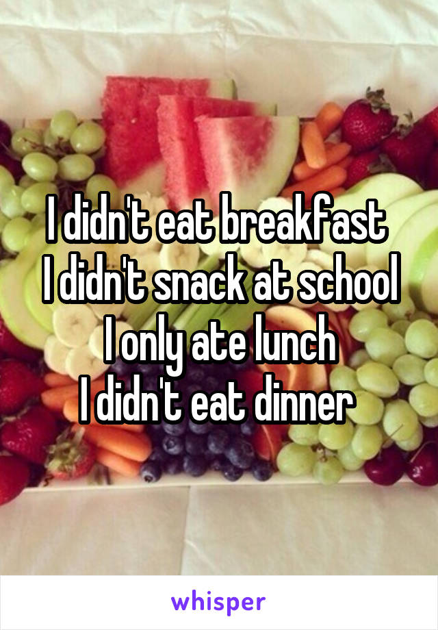 I didn't eat breakfast 
I didn't snack at school
I only ate lunch
I didn't eat dinner 