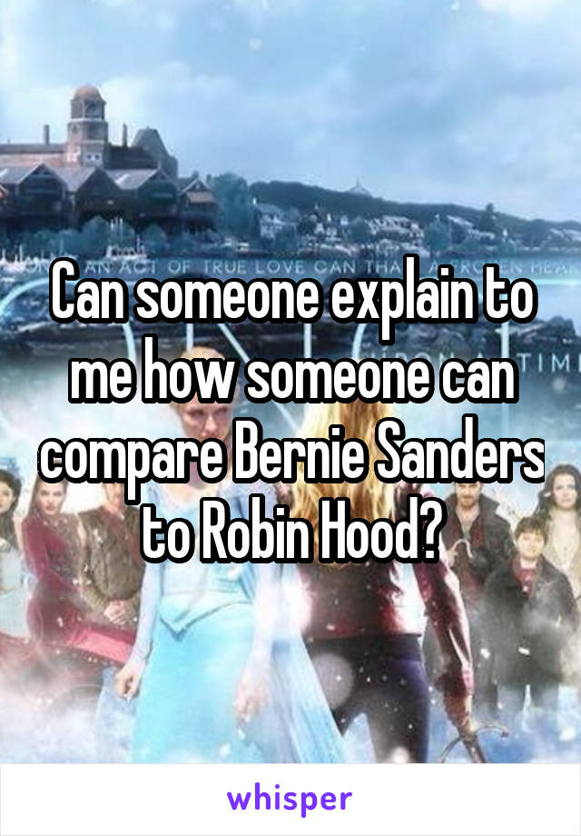 Can someone explain to me how someone can compare Bernie Sanders to Robin Hood?