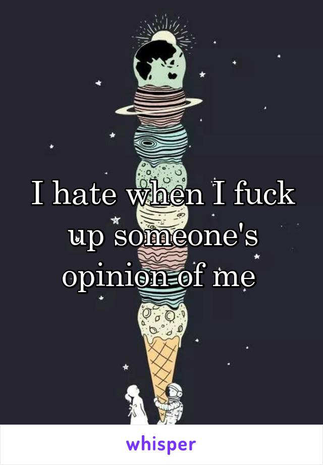 I hate when I fuck up someone's opinion of me 