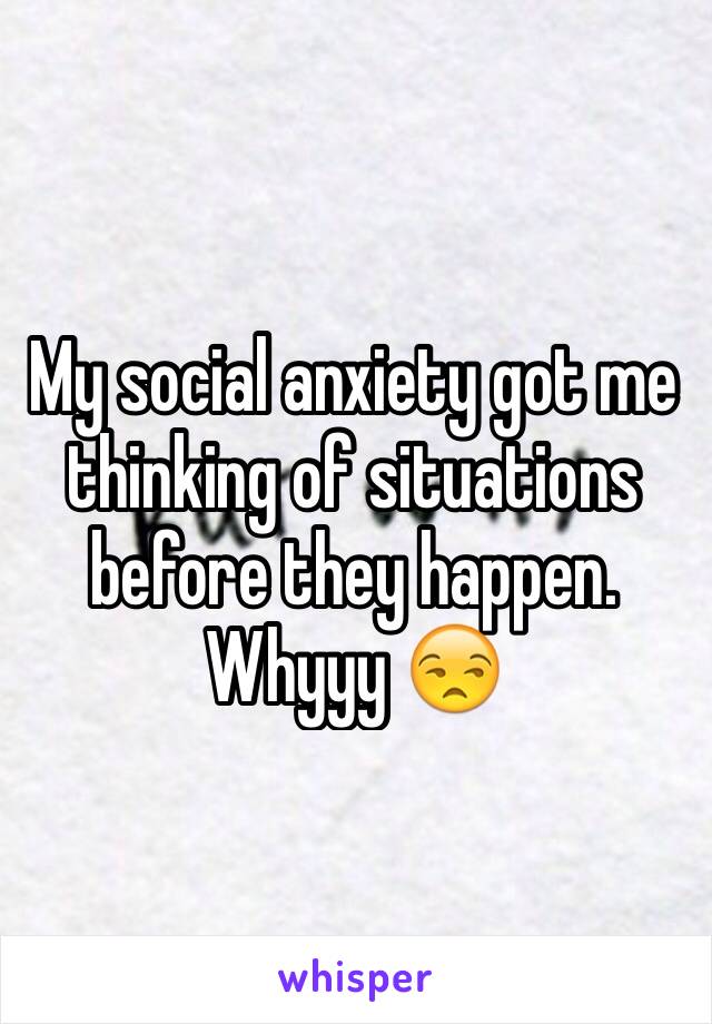 My social anxiety got me thinking of situations before they happen. Whyyy 😒