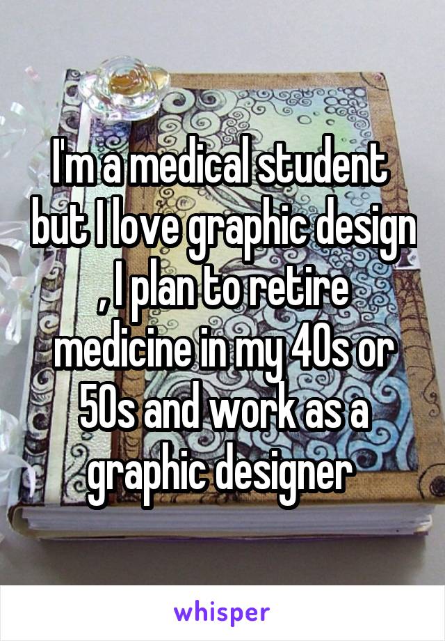 I'm a medical student  but I love graphic design , I plan to retire medicine in my 40s or 50s and work as a graphic designer 