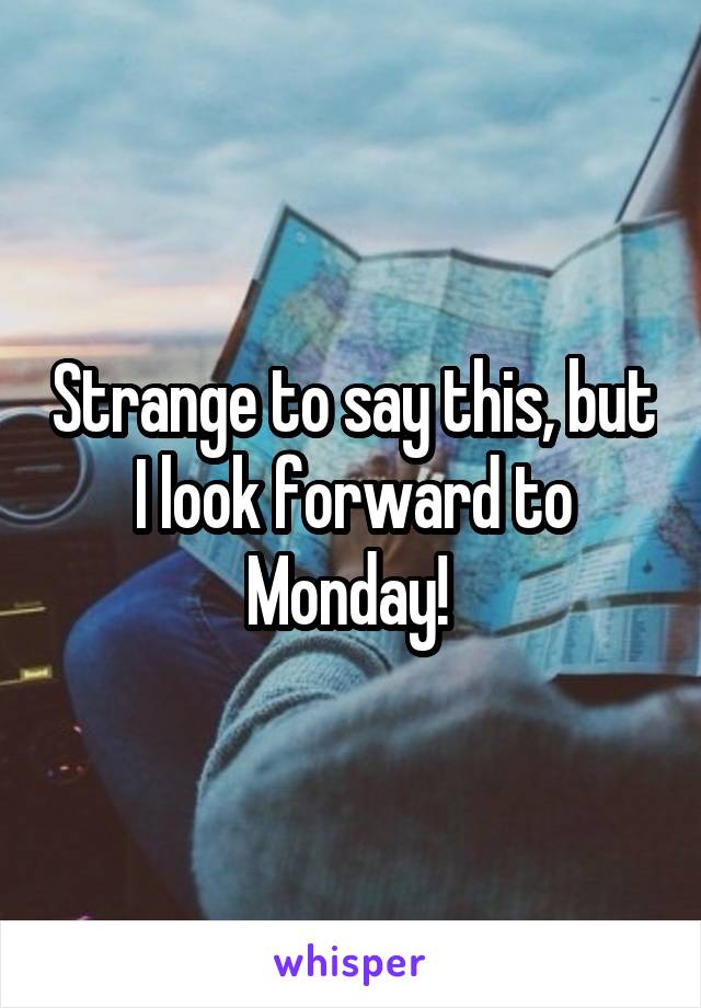 Strange to say this, but I look forward to Monday! 