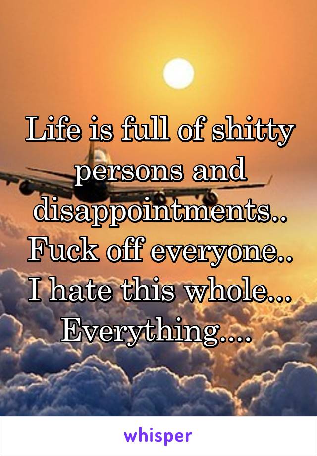 Life is full of shitty persons and disappointments.. Fuck off everyone.. I hate this whole... Everything.... 