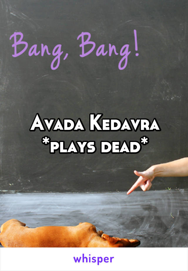 Avada Kedavra
*plays dead*