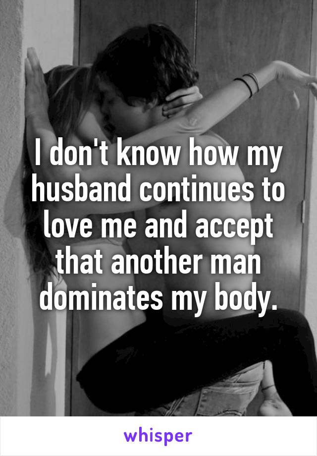 I don't know how my husband continues to love me and accept that another man dominates my body.