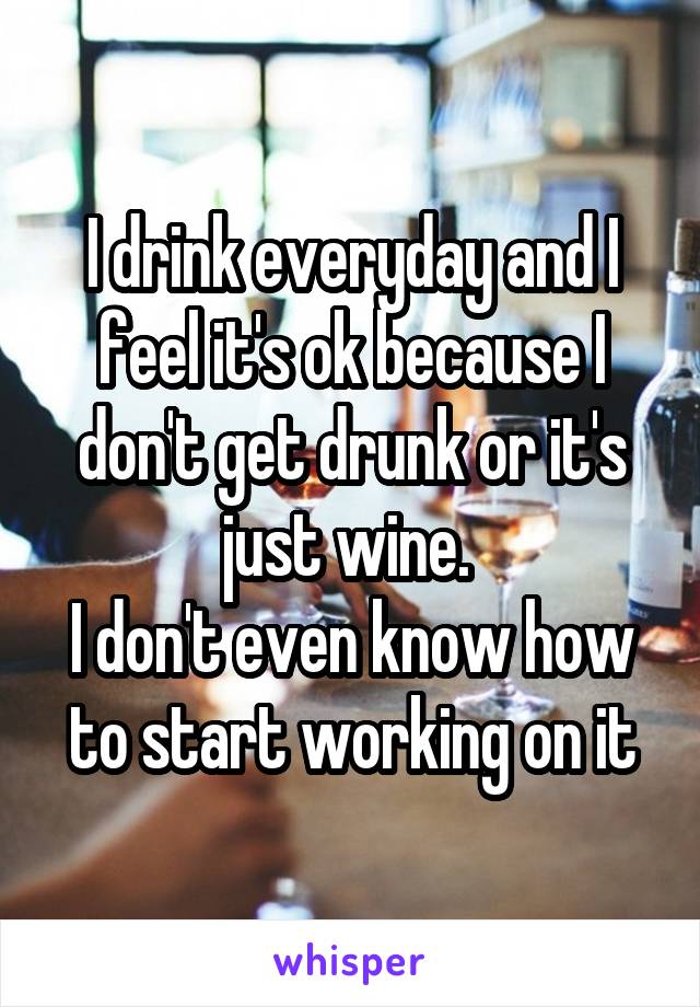 I drink everyday and I feel it's ok because I don't get drunk or it's just wine. 
I don't even know how to start working on it