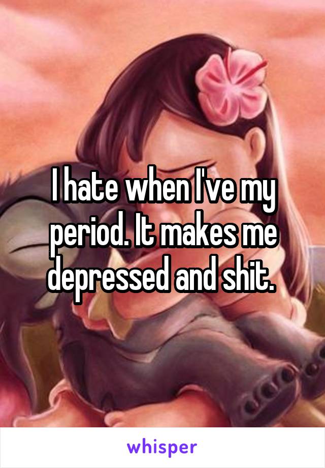 I hate when I've my period. It makes me depressed and shit. 
