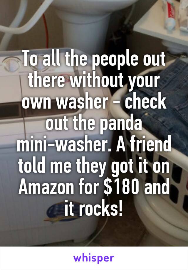 To all the people out there without your own washer - check out the panda mini-washer. A friend told me they got it on Amazon for $180 and it rocks!