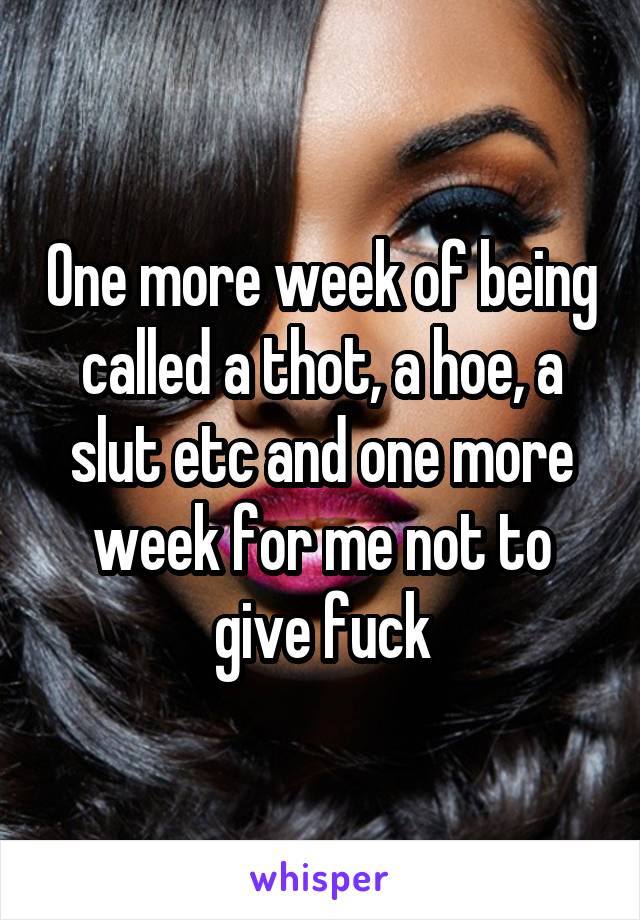 One more week of being called a thot, a hoe, a slut etc and one more week for me not to give fuck