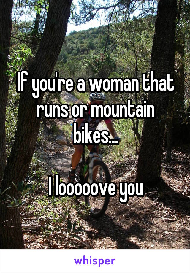 

If you're a woman that runs or mountain bikes...

I looooove you

