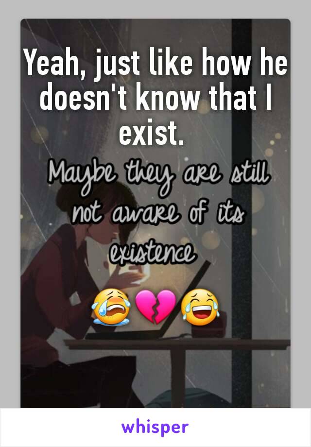 Yeah, just like how he doesn't know that I exist. 




😭💔😂
