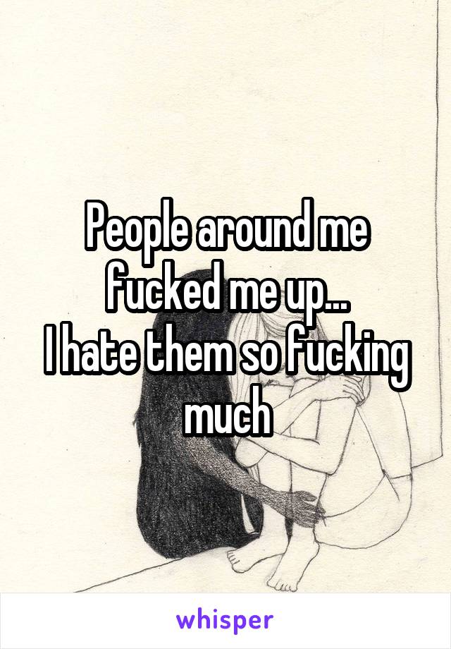 People around me fucked me up...
I hate them so fucking much