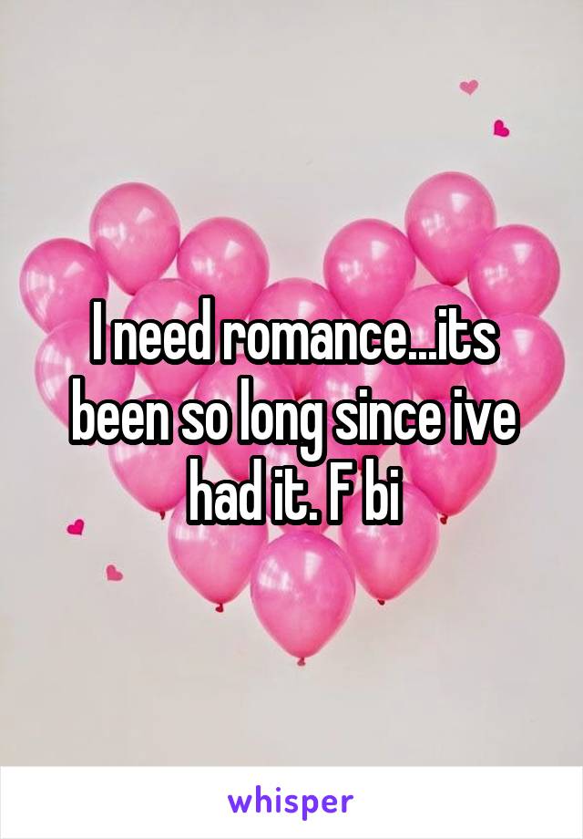 I need romance...its been so long since ive had it. F bi