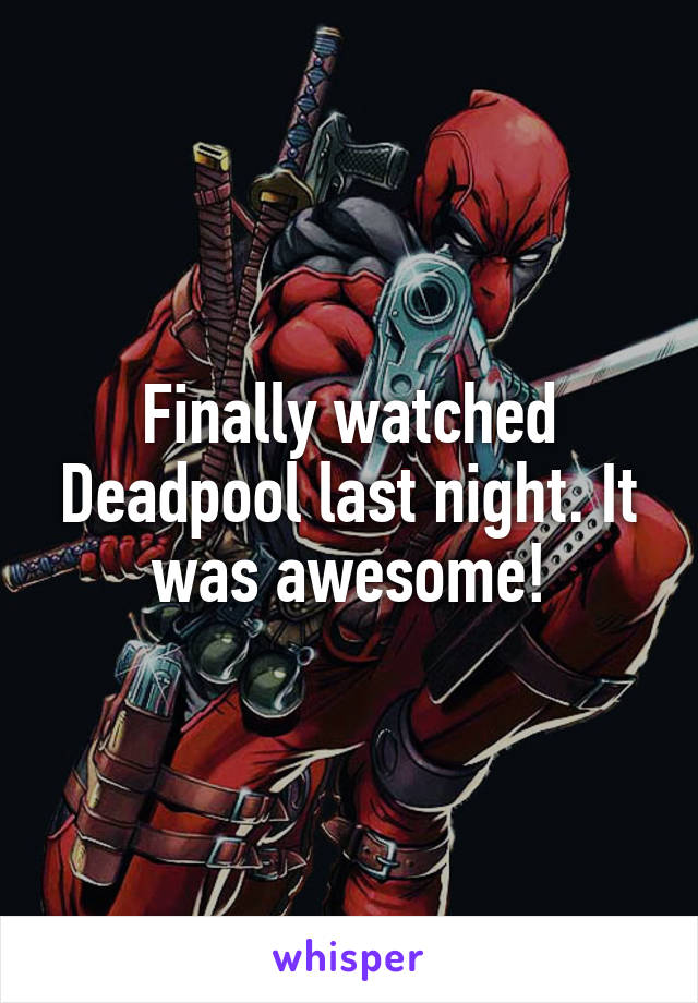 Finally watched Deadpool last night. It was awesome!